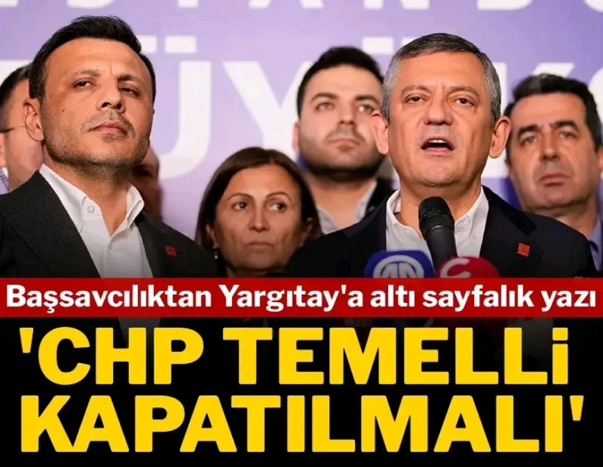 Başsavcılıktan Yargıtay'a altı sayfalık yazı: 'CHP temelli kapatılmalı'